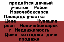 продаётся дачный участок › Район ­ Новочебоксарск › Площадь участка ­ 540 › Цена ­ 300 000 - Чувашия респ., Новочебоксарск г. Недвижимость » Дома, коттеджи, дачи продажа   